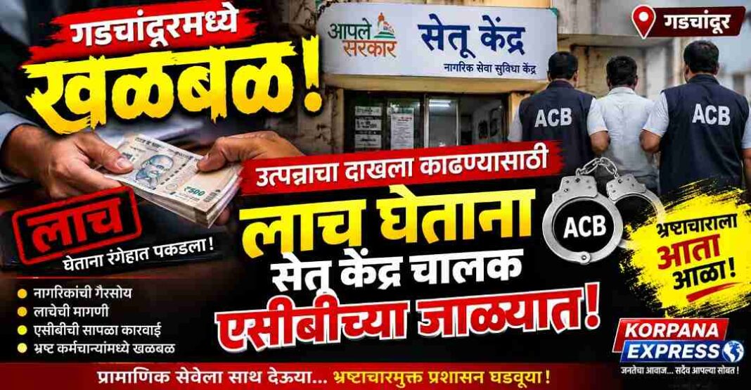 गडचांदूरमध्ये खळबळ! उत्पन्नाचा दाखला काढण्यासाठी लाच घेताना सेतू केंद्र चालक एसीबीच्या जाळ्यात